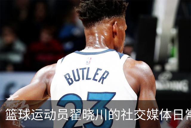 篮球运动员翟晓川的社交媒体日常：探索足球教练与篮球选手的交锋