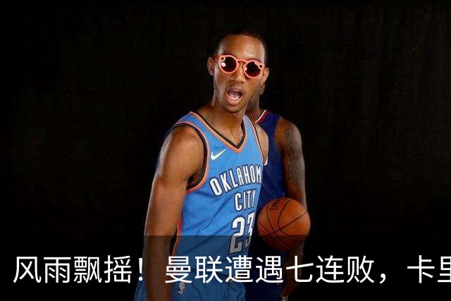风雨飘摇！曼联遭遇七连败，卡里克面临下课危机，多位教练成为热门人选